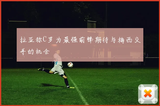 拉亚称C罗为最强前锋期待与梅西交手的机会