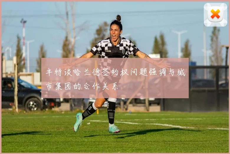 丰特谈哈兰德签约权问题强调与城市集团的合作关系