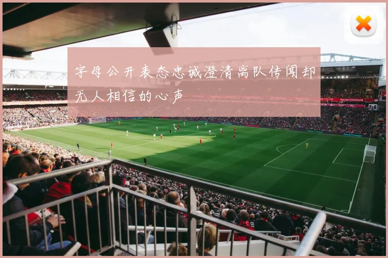 字母公开表态忠诚澄清离队传闻却无人相信的心声
