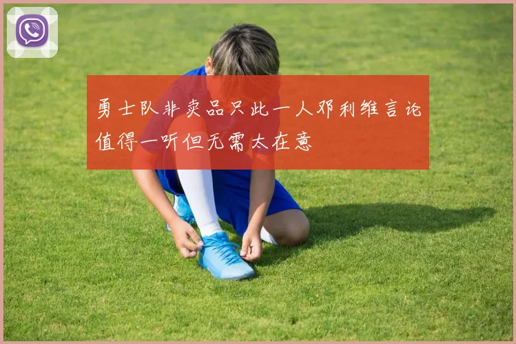 勇士队非卖品只此一人邓利维言论值得一听但无需太在意