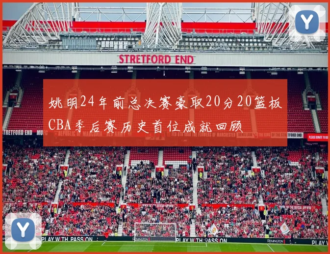 姚明24年前总决赛豪取20分20篮板CBA季后赛历史首位成就回顾