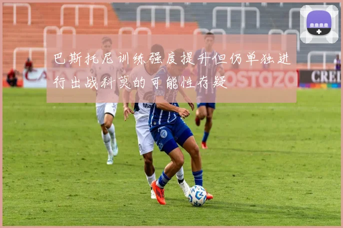 巴斯托尼训练强度提升但仍单独进行出战科莫的可能性存疑