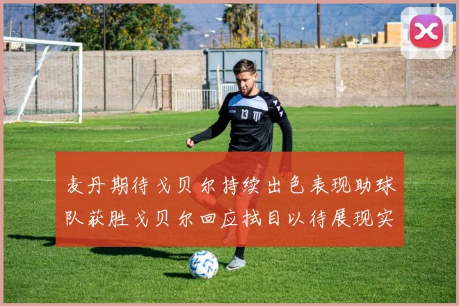 麦丹期待戈贝尔持续出色表现助球队获胜戈贝尔回应拭目以待展现实力