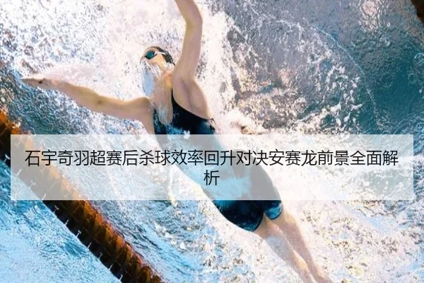 石宇奇羽超赛后杀球效率回升对决安赛龙前景全面解析